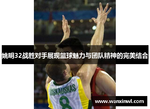 姚明32战胜对手展现篮球魅力与团队精神的完美结合