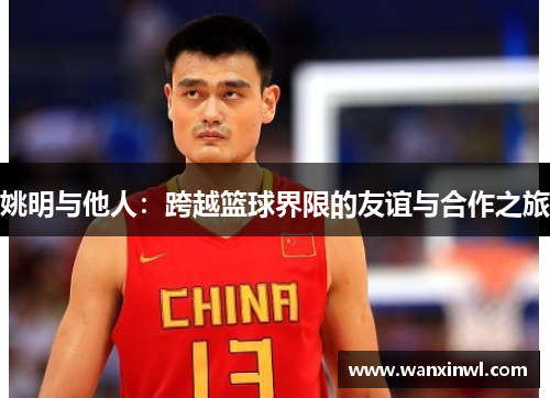 姚明与他人：跨越篮球界限的友谊与合作之旅