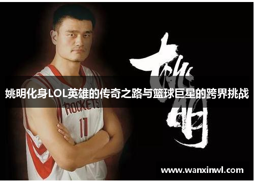 姚明化身LOL英雄的传奇之路与篮球巨星的跨界挑战