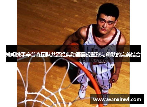 姚明携手辛普森团队共演经典动画展现篮球与幽默的完美结合