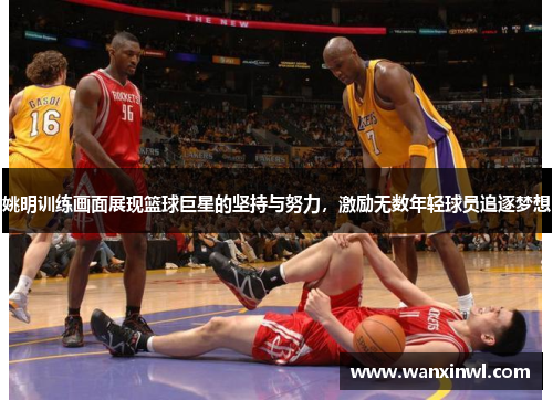 姚明训练画面展现篮球巨星的坚持与努力，激励无数年轻球员追逐梦想