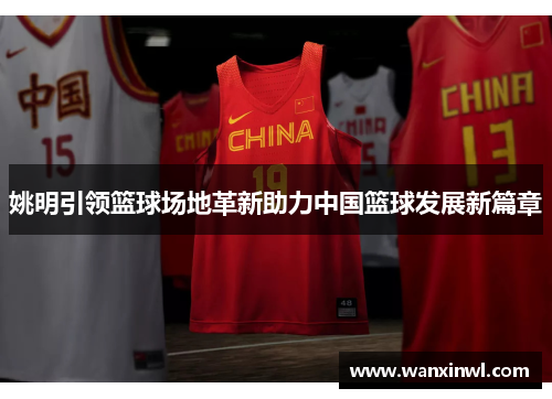 姚明引领篮球场地革新助力中国篮球发展新篇章