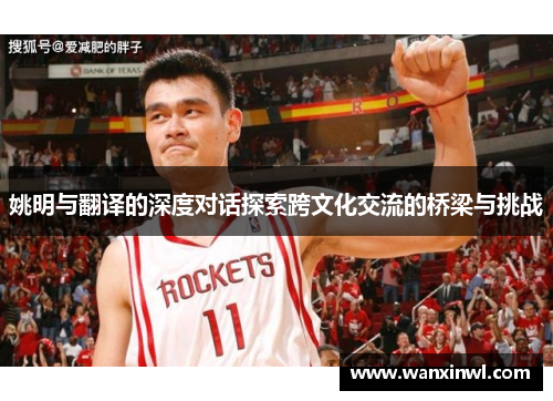 姚明与翻译的深度对话探索跨文化交流的桥梁与挑战