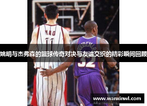 姚明与杰弗森的篮球传奇对决与友谊交织的精彩瞬间回顾