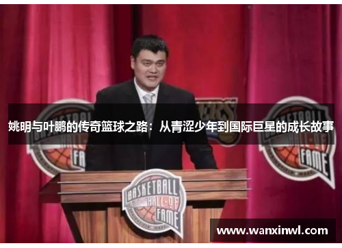 姚明与叶鹏的传奇篮球之路：从青涩少年到国际巨星的成长故事