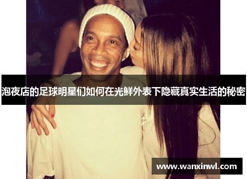 泡夜店的足球明星们如何在光鲜外表下隐藏真实生活的秘密