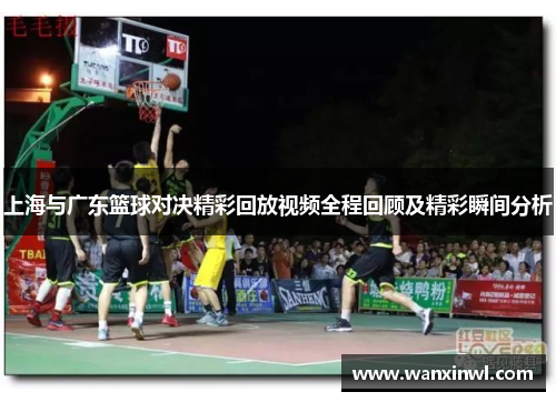 上海与广东篮球对决精彩回放视频全程回顾及精彩瞬间分析